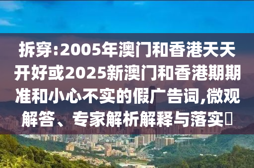 拆穿:2005年澳門和香港天天開好或2025新澳門和香港期期準(zhǔn)和小心不實的假廣告詞,微觀解答、專家解析解釋與落實?