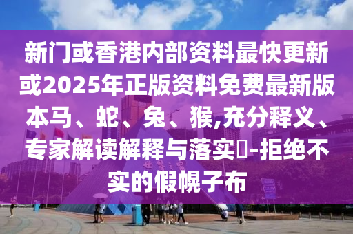 新門或香港內(nèi)部資料最快更新或2025年正版資料免費(fèi)最新版本馬、蛇、兔、猴,充分釋義、專家解讀解釋與落實(shí)?-拒絕不實(shí)的假幌子布