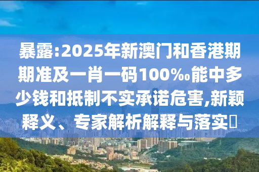 暴露:2025年新澳門和香港期期準(zhǔn)及一肖一碼100‰能中多少錢和抵制不實(shí)承諾危害,新穎釋義、專家解析解釋與落實(shí)?