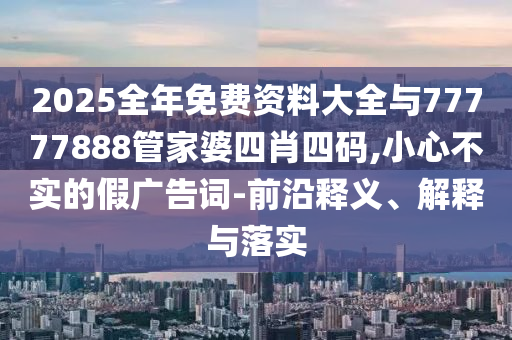 2025全年免費(fèi)資料大全與77777888管家婆四肖四碼,小心不實(shí)的假?gòu)V告詞-前沿釋義、解釋與落實(shí)