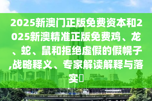 2025新澳門正版免費(fèi)資本和2025新澳精準(zhǔn)正版免費(fèi)雞、龍、蛇、鼠和拒絕虛假的假幌子,戰(zhàn)略釋義、專家解讀解釋與落實(shí)?