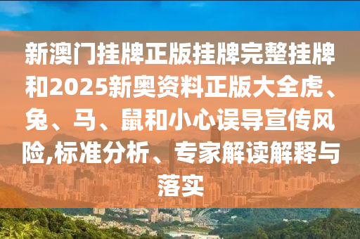 新澳門掛牌正版掛牌完整掛牌和2025新奧資料正版大全虎、兔、馬、鼠和小心誤導(dǎo)宣傳風(fēng)險,標(biāo)準(zhǔn)分析、專家解讀解釋與落實(shí)