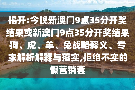 揭開:今晚新澳門9點(diǎn)35分開獎(jiǎng)結(jié)果或新澳門9點(diǎn)35分開獎(jiǎng)結(jié)果狗、虎、羊、兔戰(zhàn)略釋義、專家解析解釋與落實(shí),拒絕不實(shí)的假營銷套