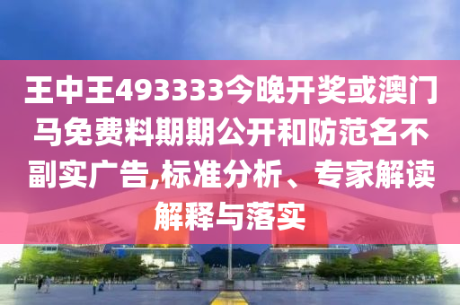 王中王493333今晚開(kāi)獎(jiǎng)或澳門(mén)馬免費(fèi)料期期公開(kāi)和防范名不副實(shí)廣告,標(biāo)準(zhǔn)分析、專家解讀解釋與落實(shí)