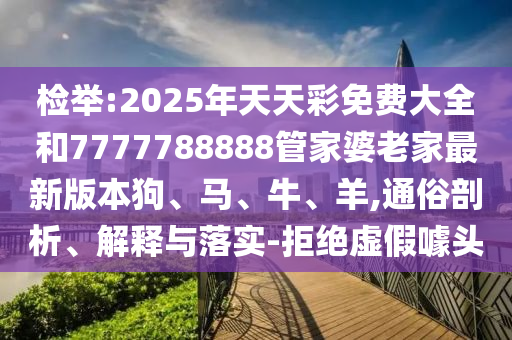 檢舉:2025年天天彩免費(fèi)大全和7777788888管家婆老家最新版本狗、馬、牛、羊,通俗剖析、解釋與落實(shí)-拒絕虛假噱頭
