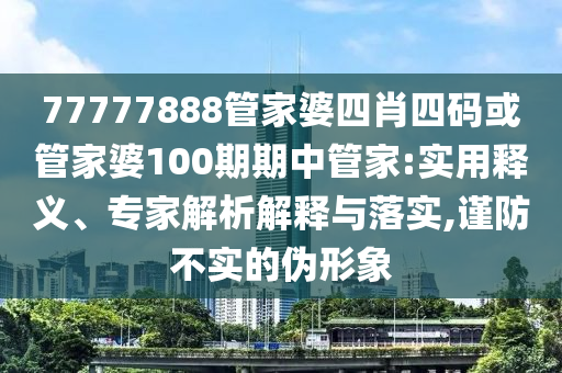 77777888管家婆四肖四碼或管家婆100期期中管家:實用釋義、專家解析解釋與落實,謹防不實的偽形象