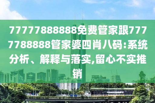 77777888888免費管家跟7777788888管家婆四肖八碼:系統(tǒng)分析、解釋與落實,留心不實推銷