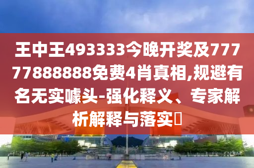 王中王493333今晚開(kāi)獎(jiǎng)及77777888888免費(fèi)4肖真相,規(guī)避有名無(wú)實(shí)噱頭-強(qiáng)化釋義、專家解析解釋與落實(shí)?