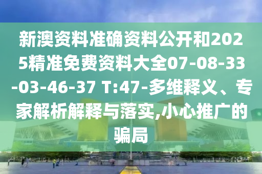 新澳資料準(zhǔn)確資料公開和2025精準(zhǔn)免費(fèi)資料大全07-08-33-03-46-37 T:47-多維釋義、專家解析解釋與落實(shí),小心推廣的騙局