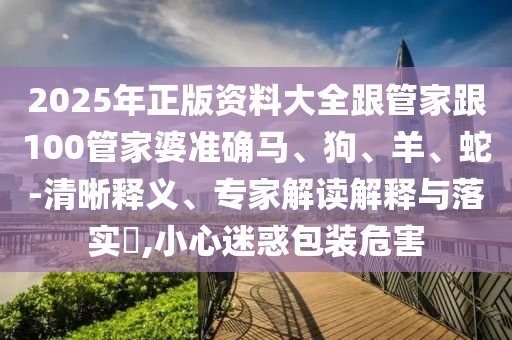 2025年正版資料大全跟管家跟100管家婆準確馬、狗、羊、蛇-清晰釋義、專家解讀解釋與落實?,小心迷惑包裝危害