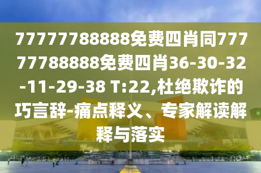 77777788888免費(fèi)四肖同77777788888免費(fèi)四肖36-30-32-11-29-38 T:22,杜絕欺詐的巧言辭-痛點(diǎn)釋義、專(zhuān)家解讀解釋與落實(shí)