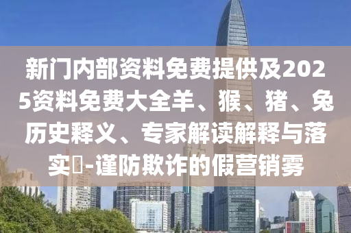 新門內(nèi)部資料免費(fèi)提供及2025資料免費(fèi)大全羊、猴、豬、兔歷史釋義、專家解讀解釋與落實(shí)?-謹(jǐn)防欺詐的假營(yíng)銷霧