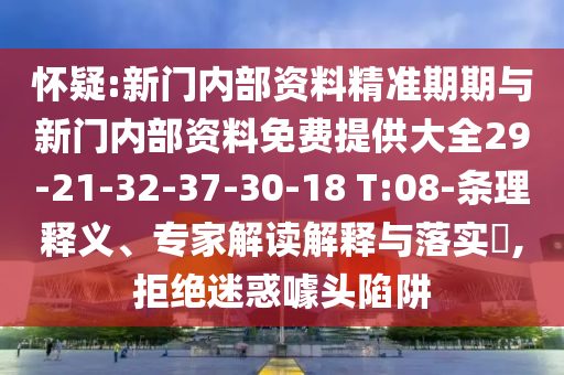 懷疑:新門內(nèi)部資料精準期期與新門內(nèi)部資料免費提供大全29-21-32-37-30-18 T:08-條理釋義、專家解讀解釋與落實?,拒絕迷惑噱頭陷阱