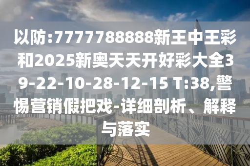 以防:7777788888新王中王彩和2025新奧天天開好彩大全39-22-10-28-12-15 T:38,警惕營銷假把戲-詳細剖析、解釋與落實