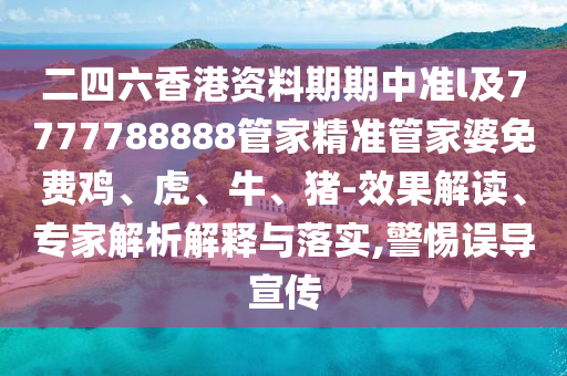 二四六香港資料期期中準(zhǔn)l及7777788888管家精準(zhǔn)管家婆免費(fèi)雞、虎、牛、豬-效果解讀、專家解析解釋與落實(shí),警惕誤導(dǎo)宣傳