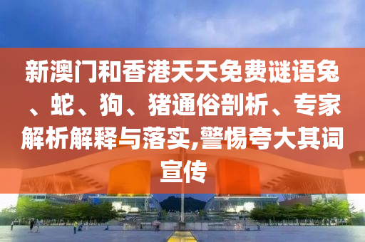 新澳門和香港天天免費(fèi)謎語兔、蛇、狗、豬通俗剖析、專家解析解釋與落實(shí),警惕夸大其詞宣傳