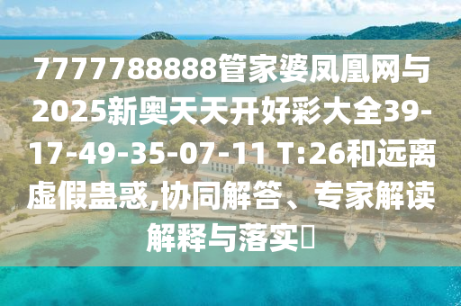 7777788888管家婆鳳凰網(wǎng)與2025新奧天天開好彩大全39-17-49-35-07-11 T:26和遠離虛假蠱惑,協(xié)同解答、專家解讀解釋與落實?