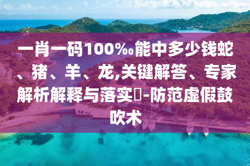 一肖一碼100‰能中多少錢(qián)蛇、豬、羊、龍,關(guān)鍵解答、專(zhuān)家解析解釋與落實(shí)?-防范虛假鼓吹術(shù)