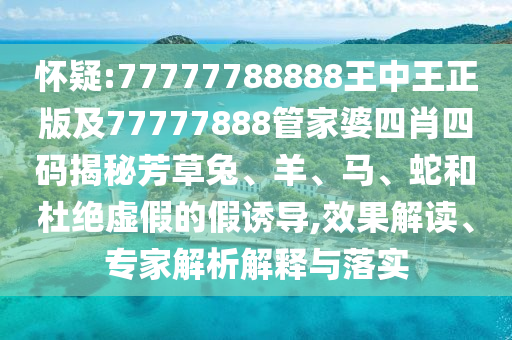 懷疑:77777788888王中王正版及77777888管家婆四肖四碼揭秘芳草兔、羊、馬、蛇和杜絕虛假的假誘導(dǎo),效果解讀、專家解析解釋與落實(shí)