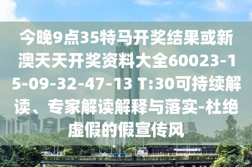 今晚9點35特馬開獎結果或新澳天天開獎資料大全60023-15-09-32-47-13 T:30可持續(xù)解讀、專家解讀解釋與落實-杜絕虛假的假宣傳風