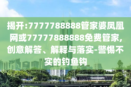 揭開(kāi):7777788888管家婆鳳凰網(wǎng)或77777888888免費(fèi)管家,創(chuàng)意解答、解釋與落實(shí)-警惕不實(shí)的釣魚(yú)鉤