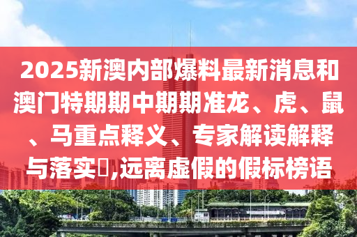 2025新澳內(nèi)部爆料最新消息和澳門特期期中期期準龍、虎、鼠、馬重點釋義、專家解讀解釋與落實?,遠離虛假的假標榜語