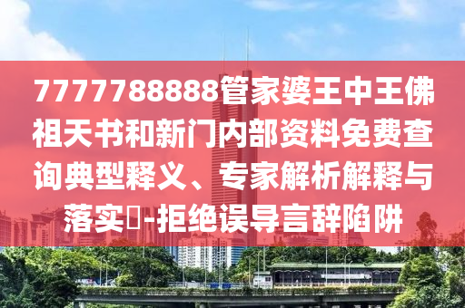 7777788888管家婆王中王佛祖天書(shū)和新門內(nèi)部資料免費(fèi)查詢典型釋義、專家解析解釋與落實(shí)?-拒絕誤導(dǎo)言辭陷阱