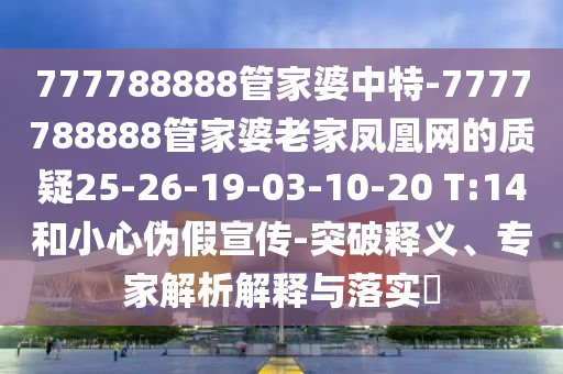 777788888管家婆中特-7777788888管家婆老家鳳凰網(wǎng)的質(zhì)疑25-26-19-03-10-20 T:14和小心偽假宣傳-突破釋義、專家解析解釋與落實?