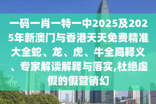 一碼一肖一特一中2025及2025年新澳門與香港天天免費(fèi)精準(zhǔn)大全蛇、龍、虎、牛全局釋義、專家解讀解釋與落實(shí),杜絕虛假的假營(yíng)銷幻