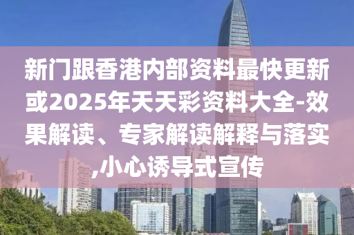 新門跟香港內(nèi)部資料最快更新或2025年天天彩資料大全-效果解讀、專家解讀解釋與落實,小心誘導(dǎo)式宣傳
