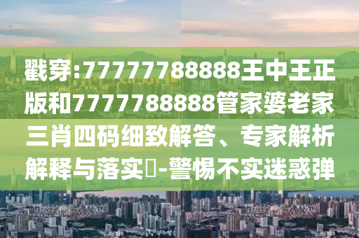 戳穿:77777788888王中王正版和7777788888管家婆老家三肖四碼細(xì)致解答、專家解析解釋與落實(shí)?-警惕不實(shí)迷惑彈