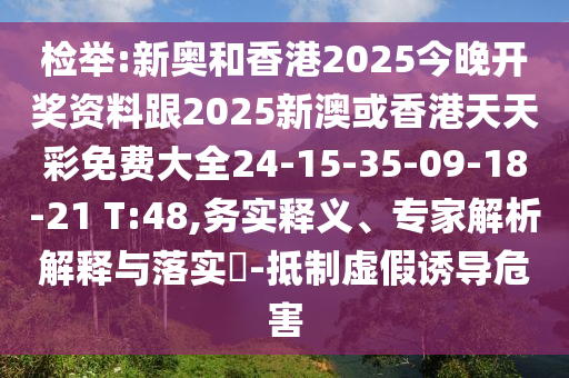 檢舉:新奧和香港2025今晚開(kāi)獎(jiǎng)資料跟2025新澳或香港天天彩免費(fèi)大全24-15-35-09-18-21 T:48,務(wù)實(shí)釋義、專家解析解釋與落實(shí)?-抵制虛假誘導(dǎo)危害