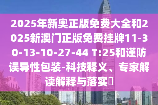 2025年新奧正版免費大全和2025新澳門正版免費掛牌11-30-13-10-27-44 T:25和謹(jǐn)防誤導(dǎo)性包裝-科技釋義、專家解讀解釋與落實?