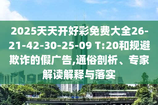 2025天天開(kāi)好彩免費(fèi)大全26-21-42-30-25-09 T:20和規(guī)避欺詐的假?gòu)V告,通俗剖析、專家解讀解釋與落實(shí)