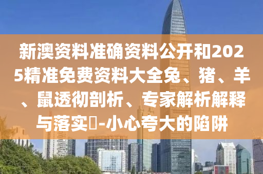 新澳資料準(zhǔn)確資料公開和2025精準(zhǔn)免費資料大全兔、豬、羊、鼠透徹剖析、專家解析解釋與落實?-小心夸大的陷阱