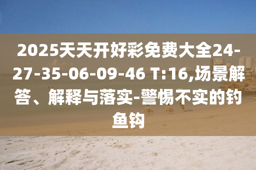 2025天天開好彩免費(fèi)大全24-27-35-06-09-46 T:16,場景解答、解釋與落實(shí)-警惕不實(shí)的釣魚鉤