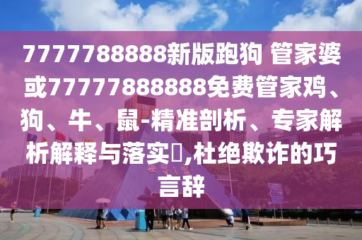 7777788888新版跑狗 管家婆或77777888888免費(fèi)管家雞、狗、牛、鼠-精準(zhǔn)剖析、專家解析解釋與落實(shí)?,杜絕欺詐的巧言辭
