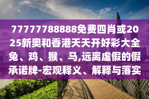 77777788888免費四肖或2025新奧和香港天天開好彩大全兔、雞、猴、馬,遠離虛假的假承諾牌-宏觀釋義、解釋與落實