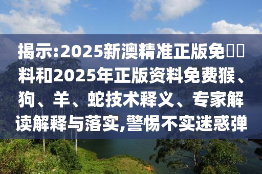 揭示:2025新澳精準(zhǔn)正版免費(fèi)資料和2025年正版資料免費(fèi)猴、狗、羊、蛇技術(shù)釋義、專家解讀解釋與落實(shí),警惕不實(shí)迷惑彈