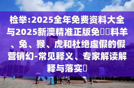 檢舉:2025全年免費(fèi)資料大全與2025新澳精準(zhǔn)正版免費(fèi)資料羊、兔、猴、虎和杜絕虛假的假營銷幻-常見釋義、專家解讀解釋與落實(shí)?