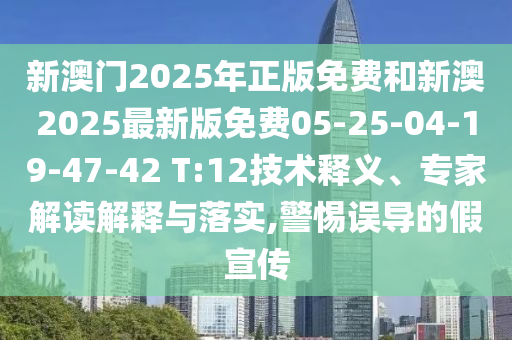 新澳門(mén)2025年正版免費(fèi)和新澳2025最新版免費(fèi)05-25-04-19-47-42 T:12技術(shù)釋義、專家解讀解釋與落實(shí),警惕誤導(dǎo)的假宣傳