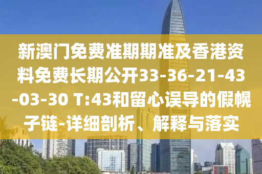 新澳門(mén)免費(fèi)準(zhǔn)期期準(zhǔn)及香港資料免費(fèi)長(zhǎng)期公開(kāi)33-36-21-43-03-30 T:43和留心誤導(dǎo)的假幌子鏈-詳細(xì)剖析、解釋與落實(shí)