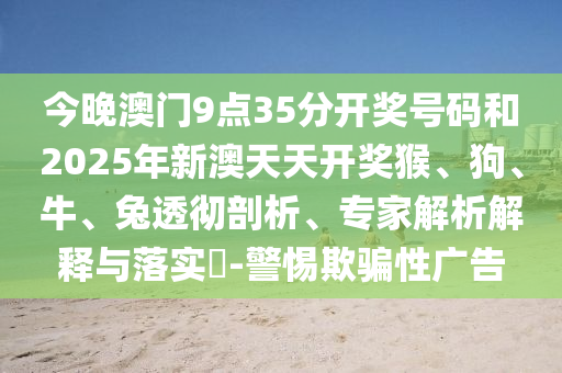 今晚澳門9點35分開獎號碼和2025年新澳天天開獎猴、狗、牛、兔透徹剖析、專家解析解釋與落實?-警惕欺騙性廣告