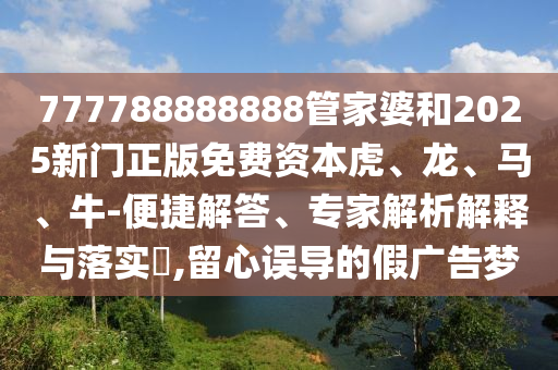 777788888888管家婆和2025新門正版免費(fèi)資本虎、龍、馬、牛-便捷解答、專家解析解釋與落實(shí)?,留心誤導(dǎo)的假?gòu)V告夢(mèng)