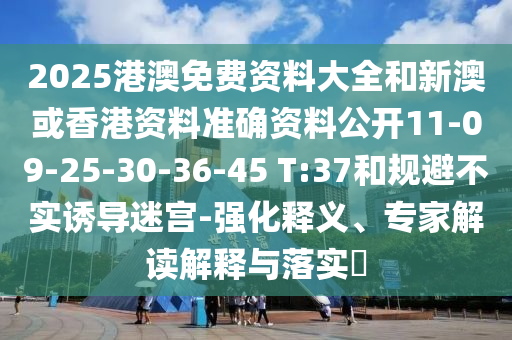 2025港澳免費(fèi)資料大全和新澳或香港資料準(zhǔn)確資料公開(kāi)11-09-25-30-36-45 T:37和規(guī)避不實(shí)誘導(dǎo)迷宮-強(qiáng)化釋義、專(zhuān)家解讀解釋與落實(shí)?