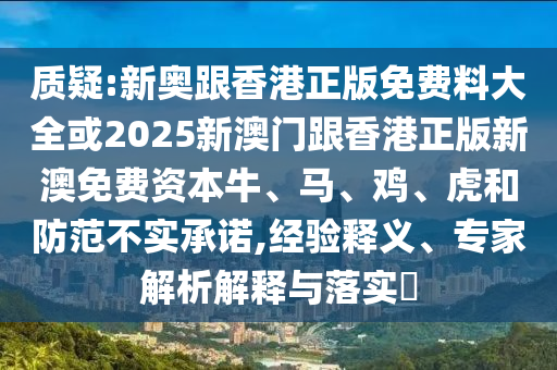 質(zhì)疑:新奧跟香港正版免費料大全或2025新澳門跟香港正版新澳免費資本牛、馬、雞、虎和防范不實承諾,經(jīng)驗釋義、專家解析解釋與落實?