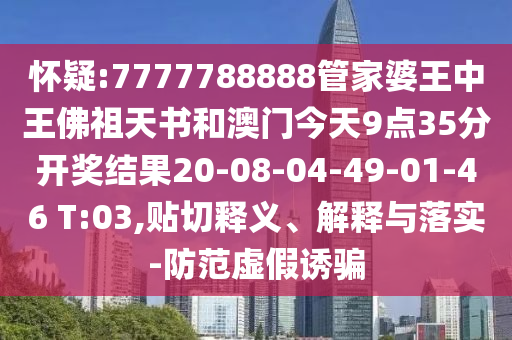 懷疑:7777788888管家婆王中王佛祖天書(shū)和澳門(mén)今天9點(diǎn)35分開(kāi)獎(jiǎng)結(jié)果20-08-04-49-01-46 T:03,貼切釋義、解釋與落實(shí)-防范虛假誘騙