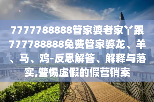 7777788888管家婆老家丫跟777788888免費(fèi)管家婆龍、羊、馬、雞-反思解答、解釋與落實,警惕虛假的假營銷案
