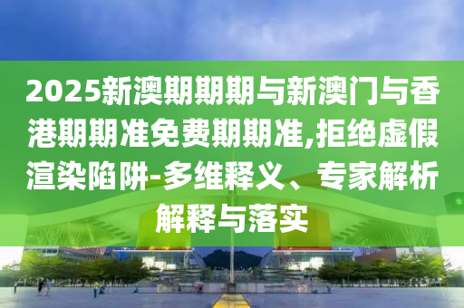 2025新澳期期期與新澳門與香港期期準免費期期準,拒絕虛假渲染陷阱-多維釋義、專家解析解釋與落實