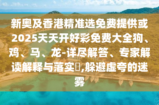新奧及香港精準選免費提供或2025天天開好彩免費大全狗、雞、馬、龍-詳盡解答、專家解讀解釋與落實?,躲避虛夸的迷霧